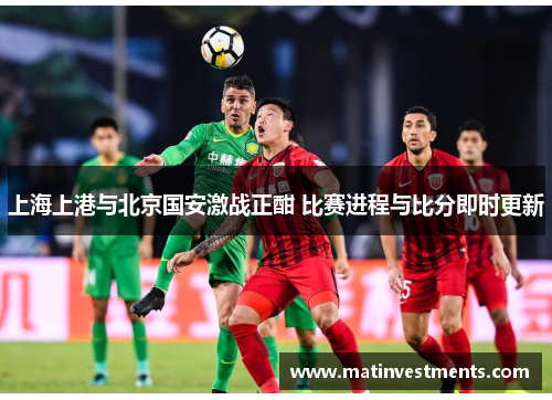 上海上港与北京国安激战正酣 比赛进程与比分即时更新