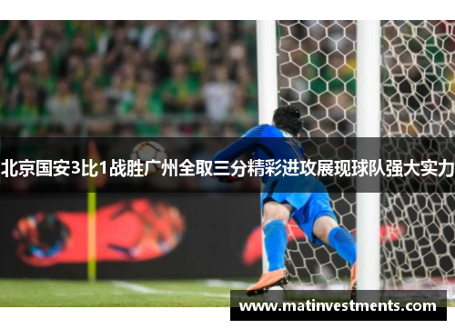 北京国安3比1战胜广州全取三分精彩进攻展现球队强大实力